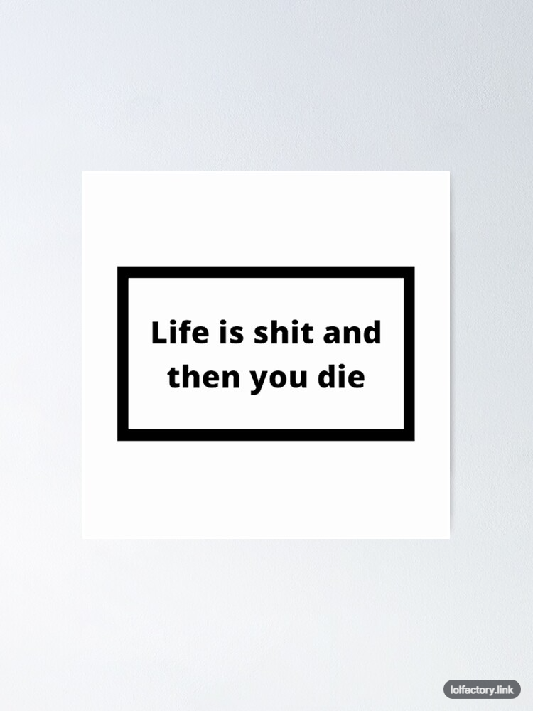 Life is shit and then you die.